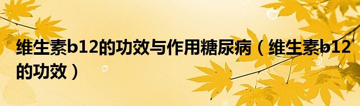 維生素b12的功效與作用糖尿?。ňS生素b12的功效）