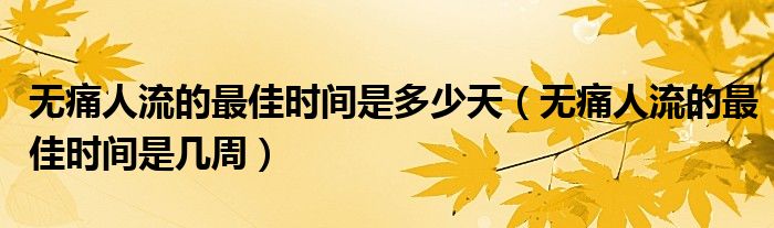 無痛人流的最佳時(shí)間是多少天（無痛人流的最佳時(shí)間是幾周）