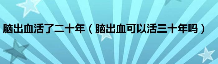 腦出血活了二十年（腦出血可以活三十年嗎）