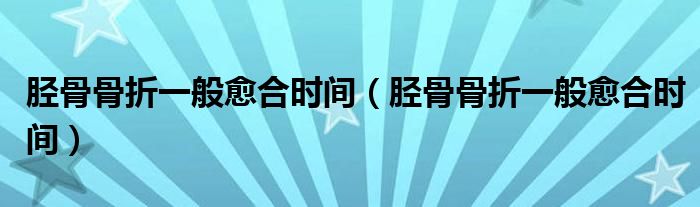 脛骨骨折一般愈合時(shí)間（脛骨骨折一般愈合時(shí)間）