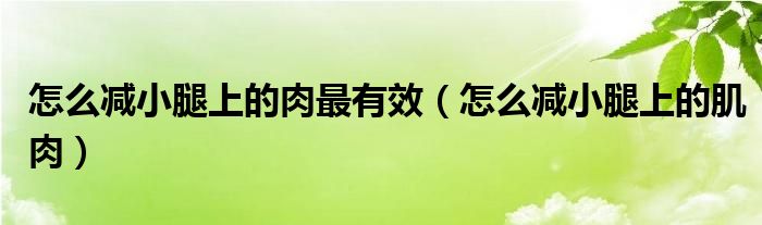 怎么減小腿上的肉最有效（怎么減小腿上的肌肉）