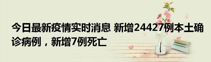 今日最新疫情實(shí)時消息 新增24427例本土確診病例，新增7例死亡