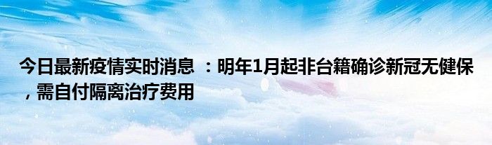 今日最新疫情實(shí)時(shí)消息 ：明年1月起非臺(tái)籍確診新冠無健保，需自付隔離治療費(fèi)用