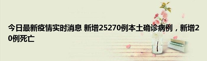 今日最新疫情實(shí)時消息 新增25270例本土確診病例，新增20例死亡