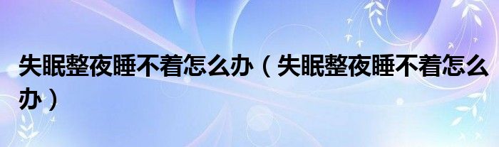 失眠整夜睡不著怎么辦（失眠整夜睡不著怎么辦）