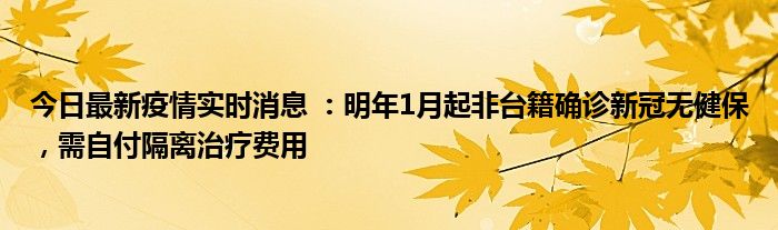 今日最新疫情實(shí)時(shí)消息 ：明年1月起非臺(tái)籍確診新冠無健保，需自付隔離治療費(fèi)用