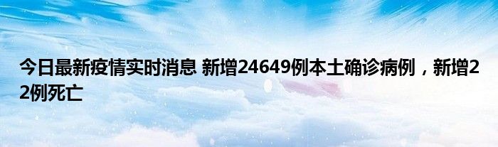 今日最新疫情實(shí)時(shí)消息 新增24649例本土確診病例，新增22例死亡