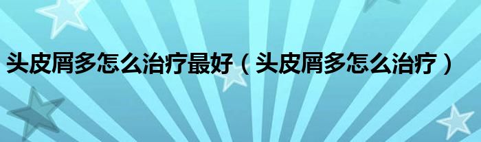 頭皮屑多怎么治療最好（頭皮屑多怎么治療）