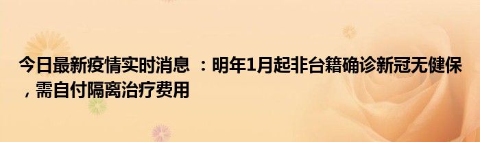 今日最新疫情實(shí)時(shí)消息 ：明年1月起非臺(tái)籍確診新冠無健保，需自付隔離治療費(fèi)用