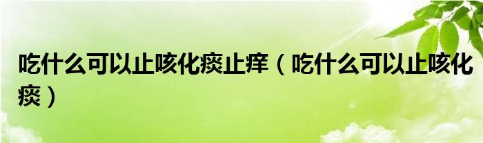 吃什么可以止咳化痰止癢（吃什么可以止咳化痰）