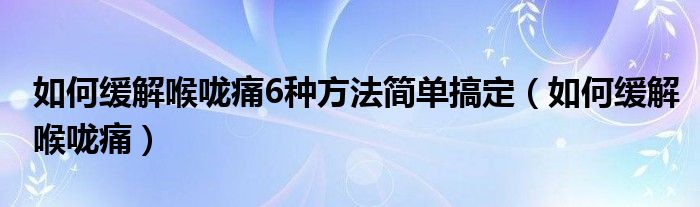 如何緩解喉嚨痛6種方法簡(jiǎn)單搞定（如何緩解喉嚨痛）