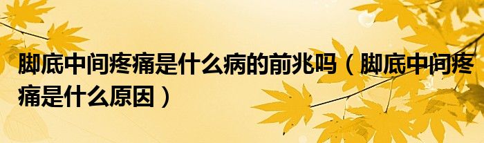 腳底中間疼痛是什么病的前兆嗎（腳底中間疼痛是什么原因）