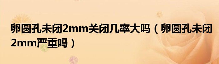 卵圓孔未閉2mm關(guān)閉幾率大嗎（卵圓孔未閉2mm嚴(yán)重嗎）