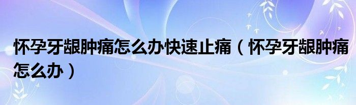 懷孕牙齦腫痛怎么辦快速止痛（懷孕牙齦腫痛怎么辦）