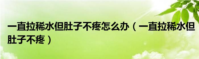 一直拉稀水但肚子不疼怎么辦（一直拉稀水但肚子不疼）