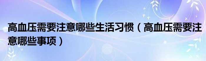 高血壓需要注意哪些生活習(xí)慣（高血壓需要注意哪些事項）