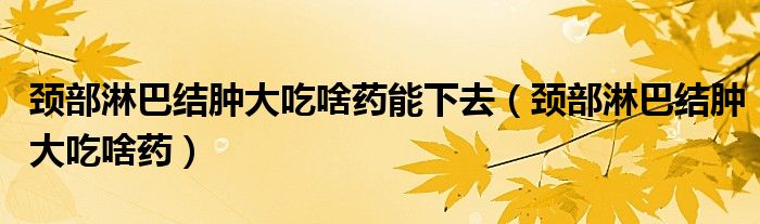 頸部淋巴結(jié)腫大吃啥藥能下去（頸部淋巴結(jié)腫大吃啥藥）