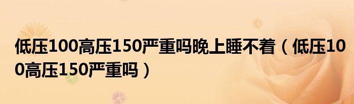 低壓100高壓150嚴(yán)重嗎晚上睡不著（低壓100高壓150嚴(yán)重嗎）