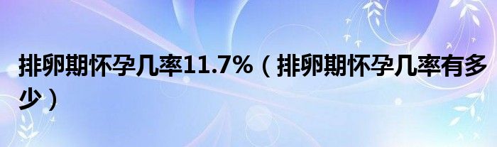 排卵期懷孕幾率11.7%（排卵期懷孕幾率有多少）