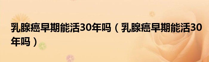 乳腺癌早期能活30年嗎（乳腺癌早期能活30年嗎）