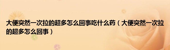 大便突然一次拉的超多怎么回事吃什么藥（大便突然一次拉的超多怎么回事）