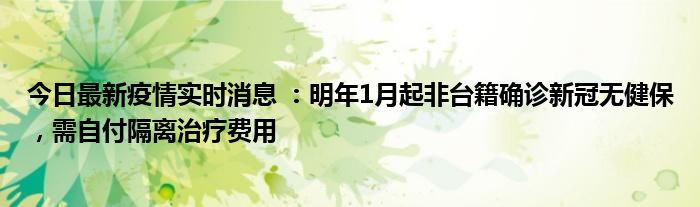 今日最新疫情實(shí)時消息 ：明年1月起非臺籍確診新冠無健保，需自付隔離治療費(fèi)用