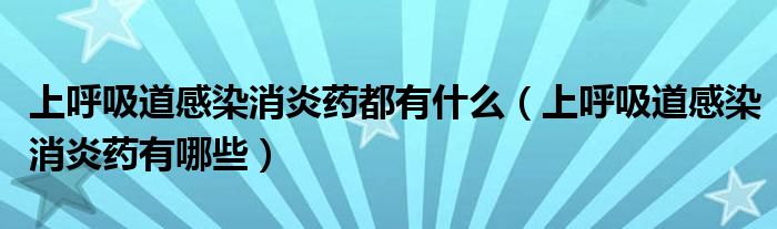 上呼吸道感染消炎藥都有什么（上呼吸道感染消炎藥有哪些）