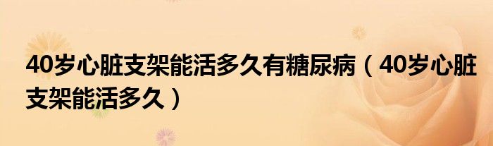 40歲心臟支架能活多久有糖尿病（40歲心臟支架能活多久）