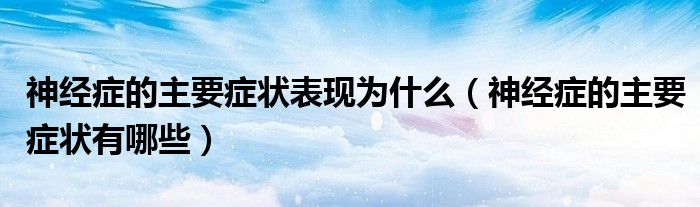 神經(jīng)癥的主要癥狀表現(xiàn)為什么（神經(jīng)癥的主要癥狀有哪些）