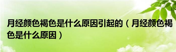 月經(jīng)顏色褐色是什么原因引起的（月經(jīng)顏色褐色是什么原因）