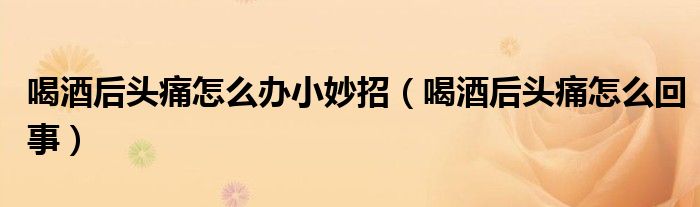 喝酒后頭痛怎么辦小妙招（喝酒后頭痛怎么回事）