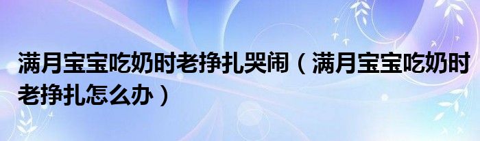 滿月寶寶吃奶時(shí)老掙扎哭鬧（滿月寶寶吃奶時(shí)老掙扎怎么辦）