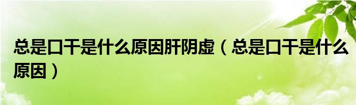 總是口干是什么原因肝陰虛（總是口干是什么原因）