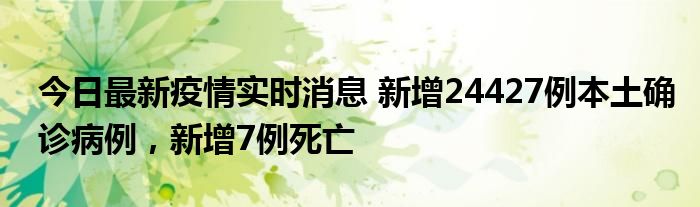 今日最新疫情實(shí)時(shí)消息 新增24427例本土確診病例，新增7例死亡