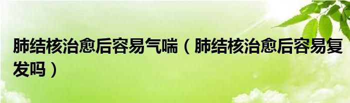 肺結(jié)核治愈后容易氣喘（肺結(jié)核治愈后容易復(fù)發(fā)嗎）