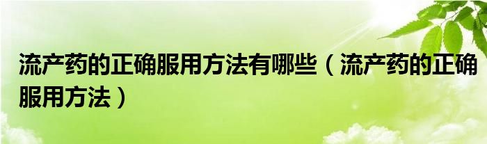 流產(chǎn)藥的正確服用方法有哪些（流產(chǎn)藥的正確服用方法）