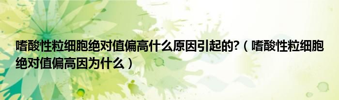 嗜酸性粒細(xì)胞絕對(duì)值偏高什么原因引起的?（嗜酸性粒細(xì)胞絕對(duì)值偏高因?yàn)槭裁矗?class='thumb lazy' /></a>
		    <header>
		<h2><a  href=