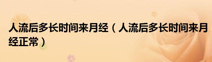 人流后多長(zhǎng)時(shí)間來(lái)月經(jīng)（人流后多長(zhǎng)時(shí)間來(lái)月經(jīng)正常）