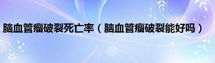 腦血管瘤破裂死亡率（腦血管瘤破裂能好嗎）