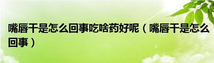 嘴唇干是怎么回事吃啥藥好呢（嘴唇干是怎么回事）