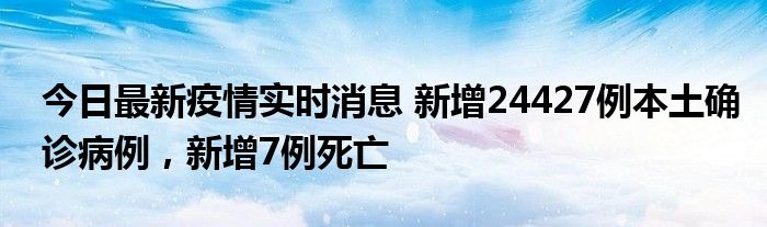 今日最新疫情實(shí)時(shí)消息 新增24427例本土確診病例，新增7例死亡