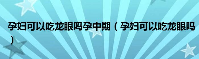 孕婦可以吃龍眼嗎孕中期（孕婦可以吃龍眼嗎）