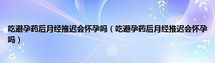 吃避孕藥后月經(jīng)推遲會(huì)懷孕嗎（吃避孕藥后月經(jīng)推遲會(huì)懷孕嗎）