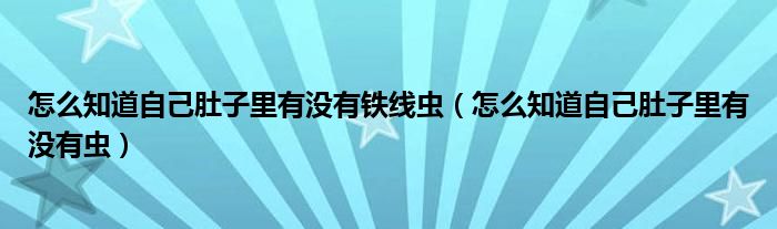 怎么知道自己肚子里有沒有鐵線蟲（怎么知道自己肚子里有沒有蟲）