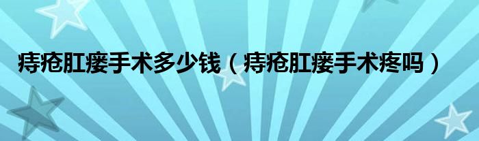 痔瘡肛瘺手術多少錢（痔瘡肛瘺手術疼嗎）