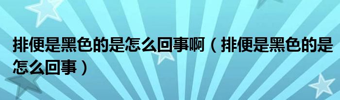 排便是黑色的是怎么回事啊（排便是黑色的是怎么回事）