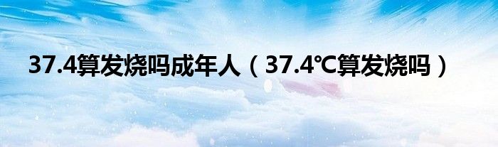 37.4算發(fā)燒嗎成年人（37.4℃算發(fā)燒嗎）