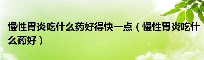 慢性胃炎吃什么藥好得快一點(diǎn)（慢性胃炎吃什么藥好）