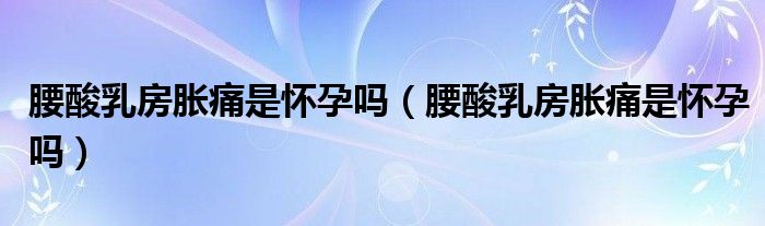 腰酸乳房脹痛是懷孕嗎（腰酸乳房脹痛是懷孕嗎）