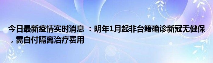 今日最新疫情實時消息 ：明年1月起非臺籍確診新冠無健保，需自付隔離治療費用